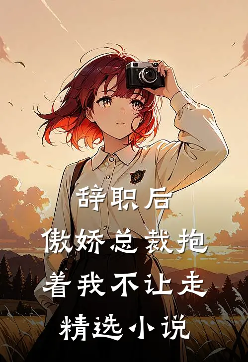 辞职后，傲娇总裁抱着我不让走精选小说