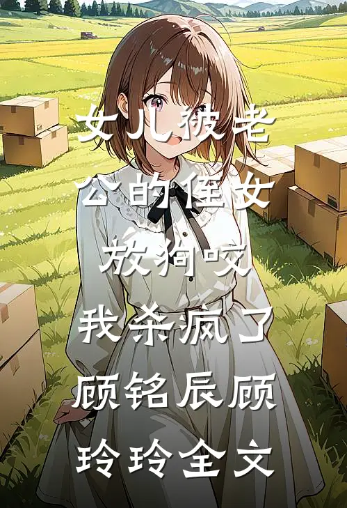 女儿被老公的侄女放狗咬，我杀疯了顾铭辰顾玲玲全文