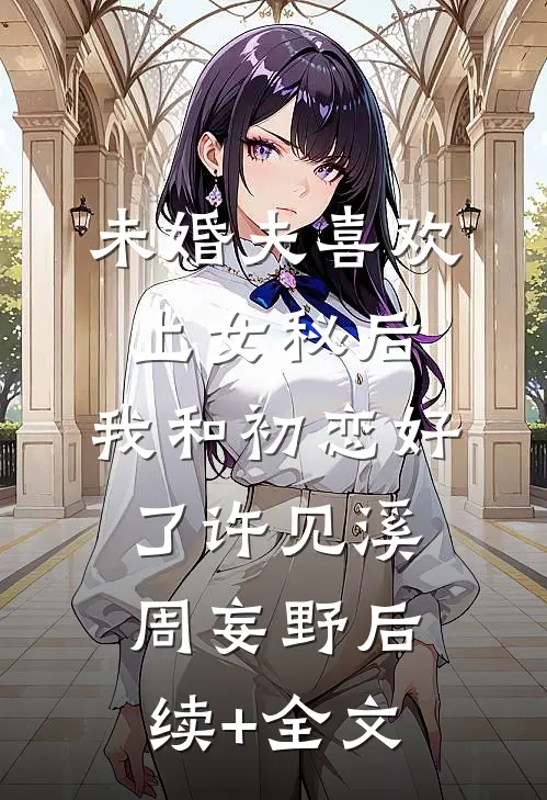 未婚夫喜欢上女秘后，我和初恋好了许见溪周妄野后续+全文