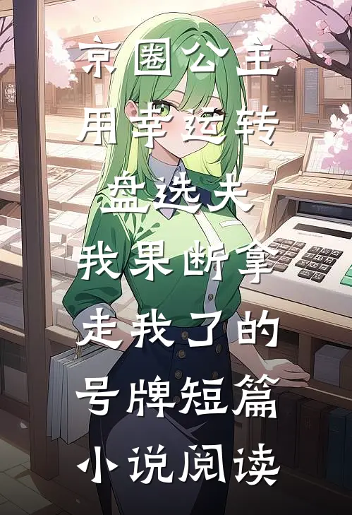 京圈公主用幸运转盘选夫，我果断拿走我了的号牌短篇小说阅读