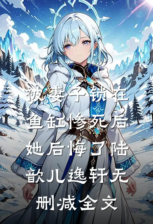 被妻子锁在鱼缸惨死后，她后悔了陆歆儿逸轩无删减全文