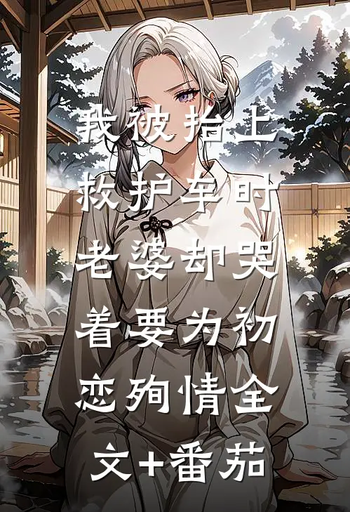 我被抬上救护车时，老婆却哭着要为初恋殉情全文+番茄