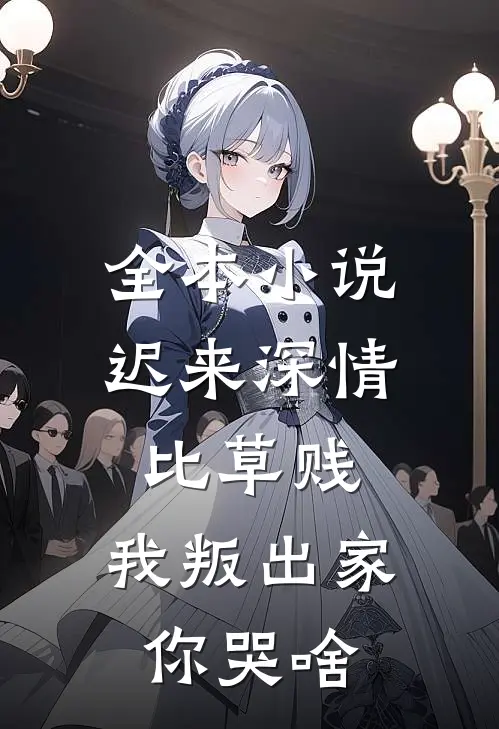 全本小说迟来深情比草贱，我叛出家你哭啥