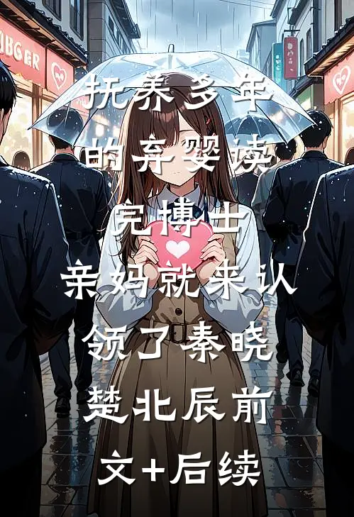 抚养多年的弃婴读完博士，亲妈就来认领了秦晓楚北辰前文+后续