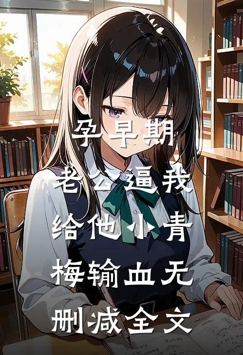 孕早期，老公逼我给他小青梅输血无删减全文