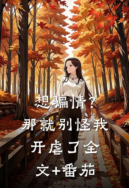 想骗情？那就别怪我开虐了全文+番茄