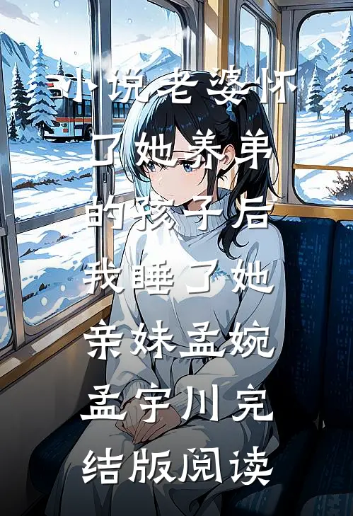 小说老婆怀了她养弟的孩子后，我睡了她亲妹孟婉孟宇川完结版阅读