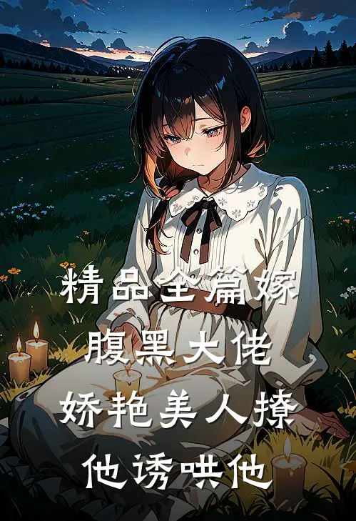 精品全篇嫁腹黑大佬，娇艳美人撩他诱哄他