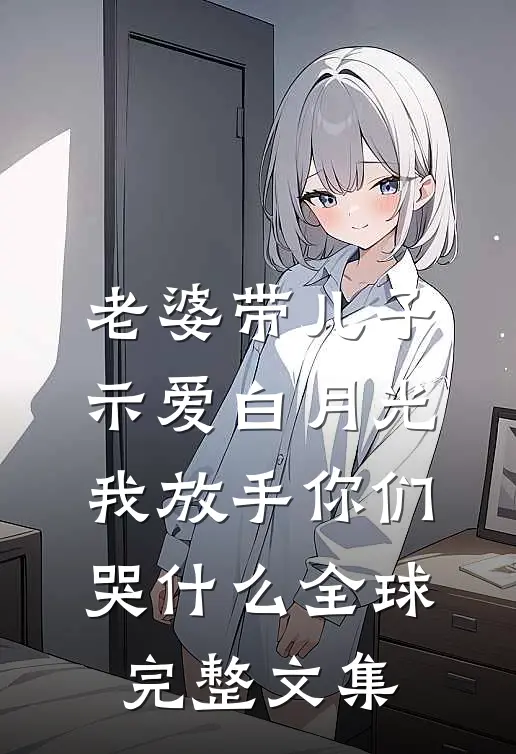 老婆带儿子示爱白月光，我放手你们哭什么全球完整文集