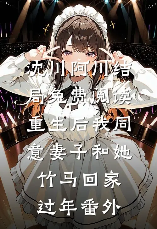 沈川阿川结局免费阅读重生后我同意妻子和她竹马回家过年番外