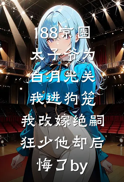 188京圈太子爷为白月光关我进狗笼，我改嫁绝嗣狂少他却后悔了by