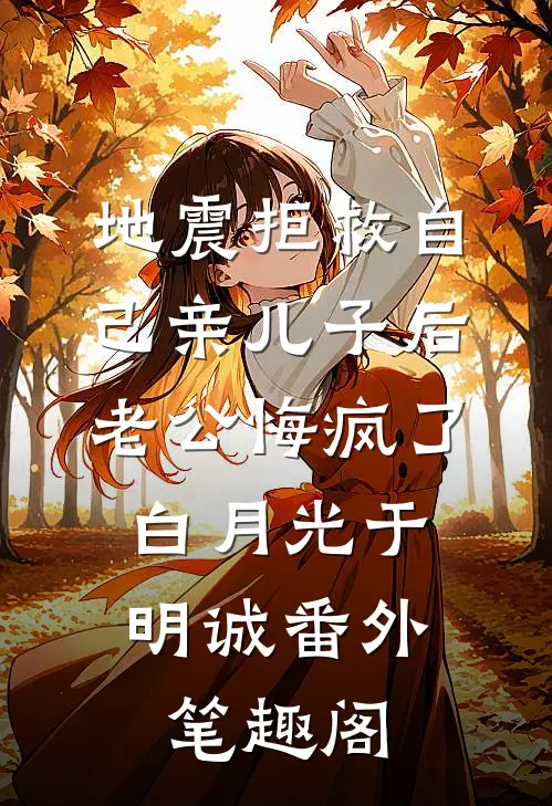地震拒救自己亲儿子后，老公悔疯了：白月光于明诚番外笔趣阁