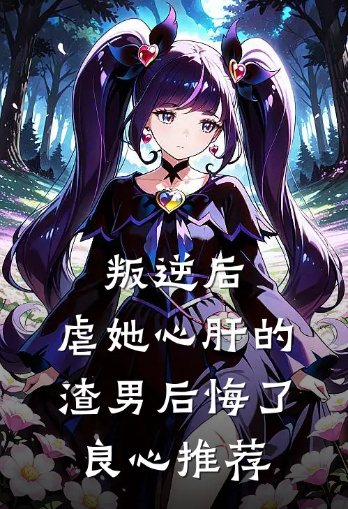 叛逆后，虐她心肝的渣男后悔了良心推荐