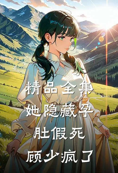 精品全集她隐藏孕肚假死，顾少疯了