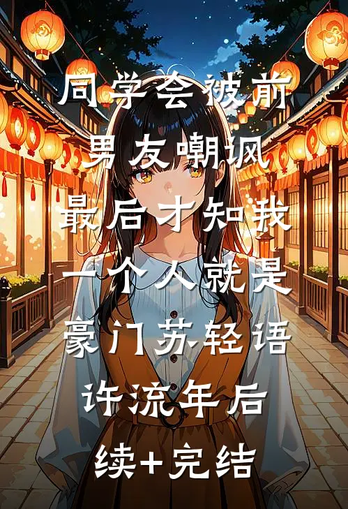 同学会被前男友嘲讽，最后才知我一个人就是豪门苏轻语许流年后续+完结