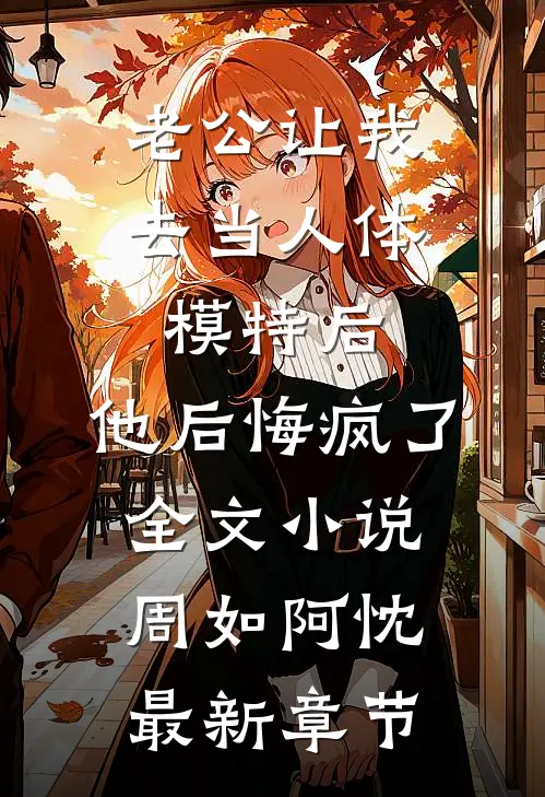 老公让我去当人体模特后，他后悔疯了全文小说周如阿忱最新章节