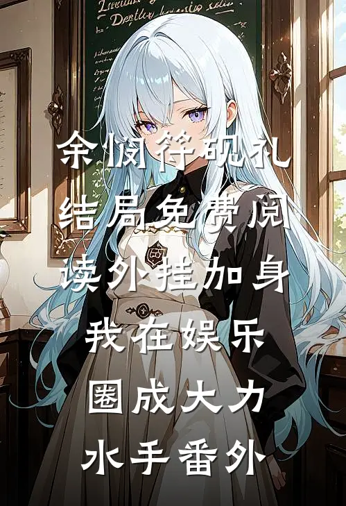 余悯符砚礼结局免费阅读外挂加身，我在娱乐圈成大力水手番外