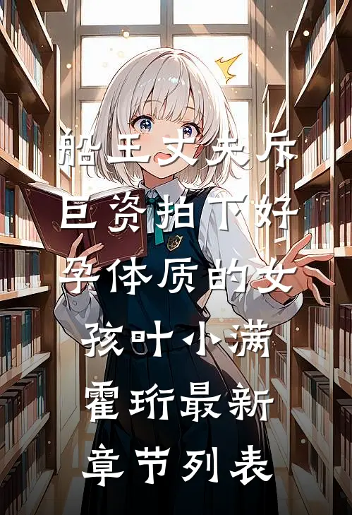 船王丈夫斥巨资拍下好孕体质的女孩叶小满霍珩最新章节列表