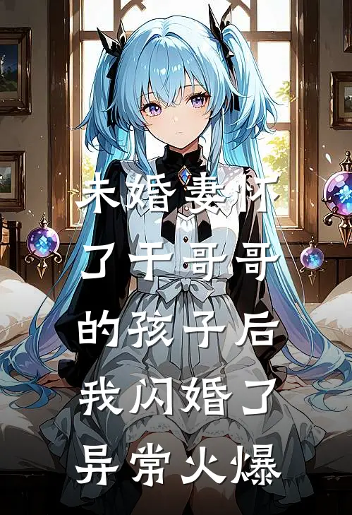 未婚妻怀了干哥哥的孩子后，我闪婚了异常火爆