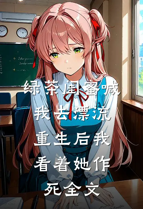 绿茶闺蜜喊我去漂流，重生后我看着她作死全文