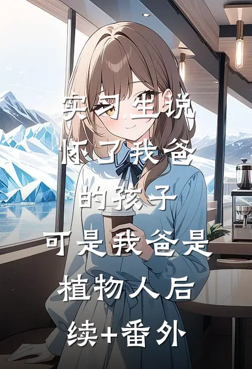 实习生说怀了我爸的孩子，可是我爸是植物人后续+番外