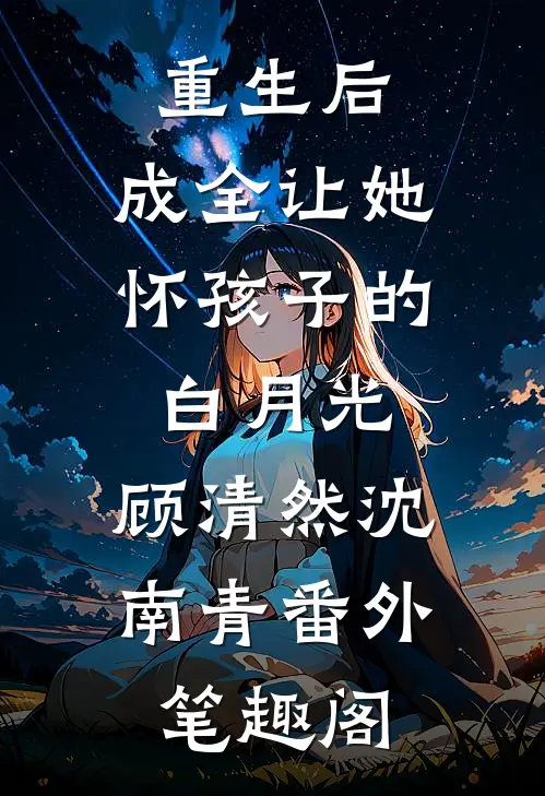重生后，成全让她怀孩子的白月光：顾清然沈南青番外笔趣阁