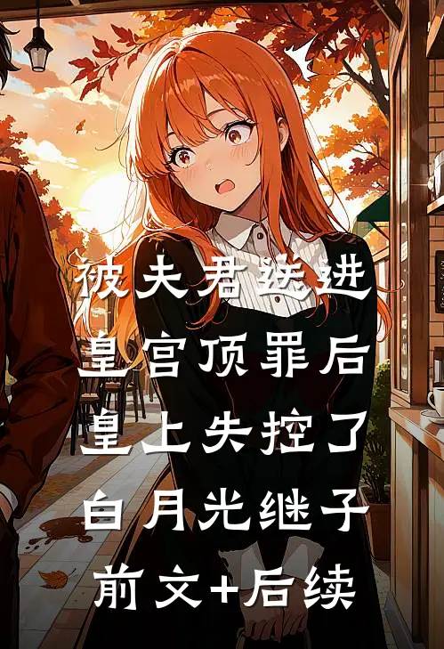 被夫君送进皇宫顶罪后，皇上失控了白月光继子前文+后续