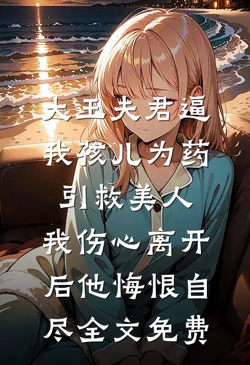 大王夫君逼我孩儿为药引救美人，我伤心离开后他悔恨自尽全文免费