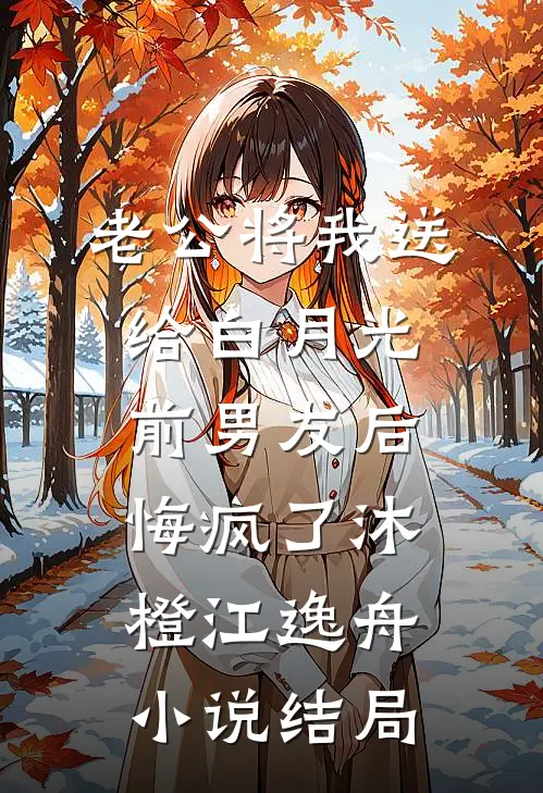 老公将我送给白月光前男友后，悔疯了沐橙江逸舟小说结局
