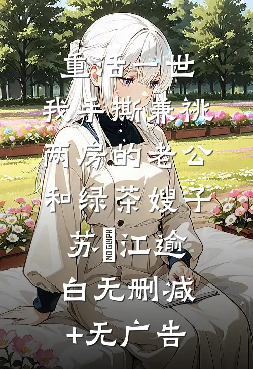 重活一世，我手撕兼祧两房的老公和绿茶嫂子苏婳江逾白无删减+无广告