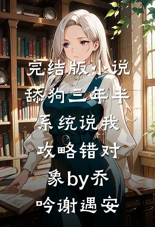 完结版小说舔狗三年半，系统说我攻略错对象by乔吟谢遇安