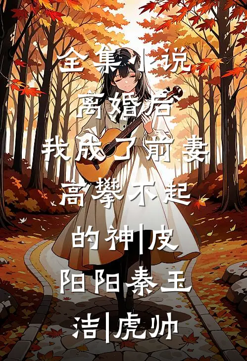 全集小说离婚后,我成了前妻高攀不起的神|皮阳阳秦玉洁|虎帅