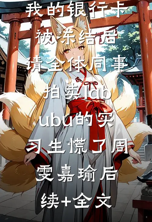 我的银行卡被冻结后，请全体同事拍卖labubu的实习生慌了周雯嘉瑜后续+全文