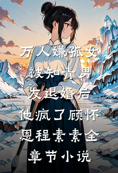 万人嫌孤女被知青男友退婚后，他疯了顾怀恩程素素全章节小说