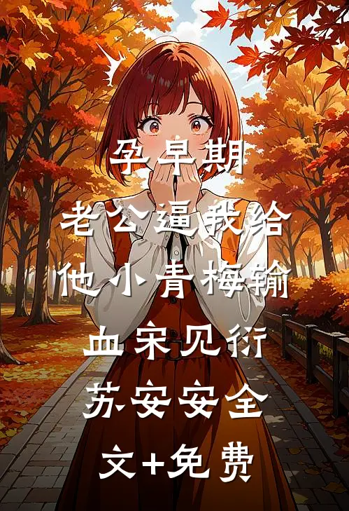 孕早期，老公逼我给他小青梅输血宋见衍苏安安全文+免费