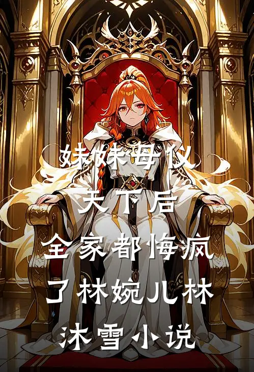 妹妹母仪天下后，全家都悔疯了林婉儿林沐雪小说
