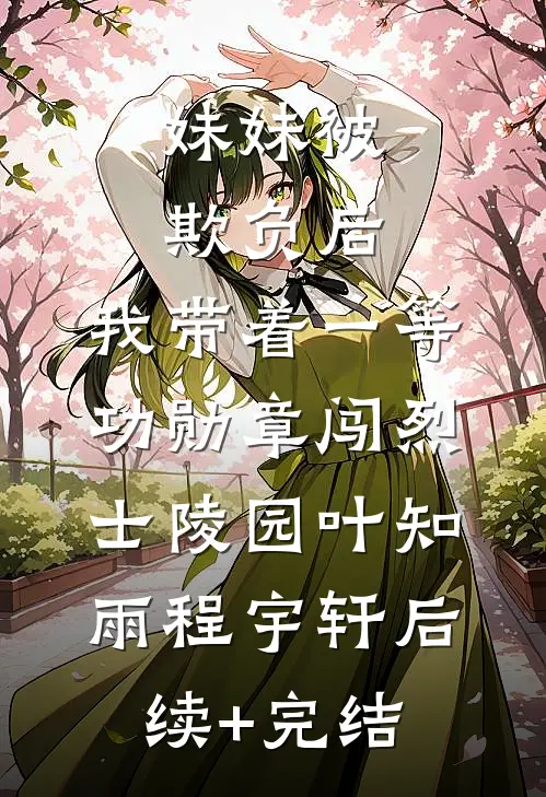 妹妹被欺负后，我带着一等功勋章闯烈士陵园叶知雨程宇轩后续+完结