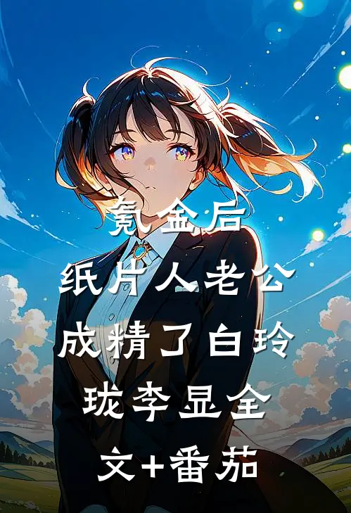 氪金后，纸片人老公成精了白玲珑李显全文+番茄
