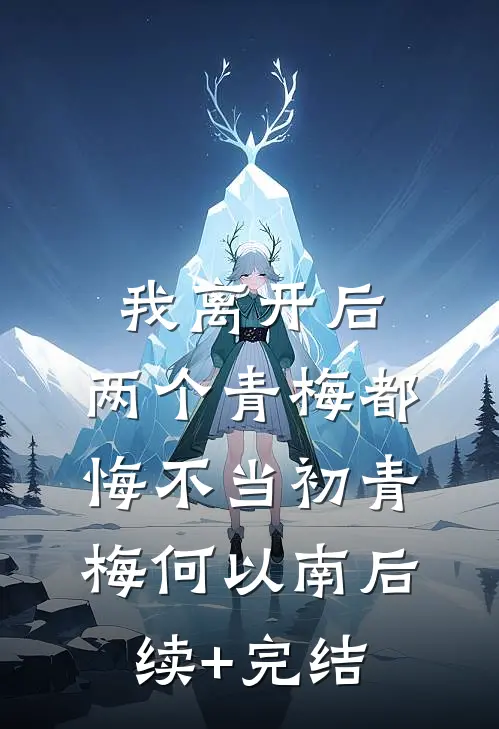 我离开后，两个青梅都悔不当初青梅何以南后续+完结