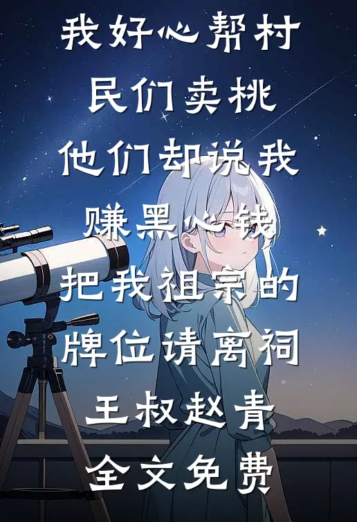 我好心帮村民们卖桃，他们却说我赚黑心钱，把我祖宗的牌位请离祠王叔赵青全文免费
