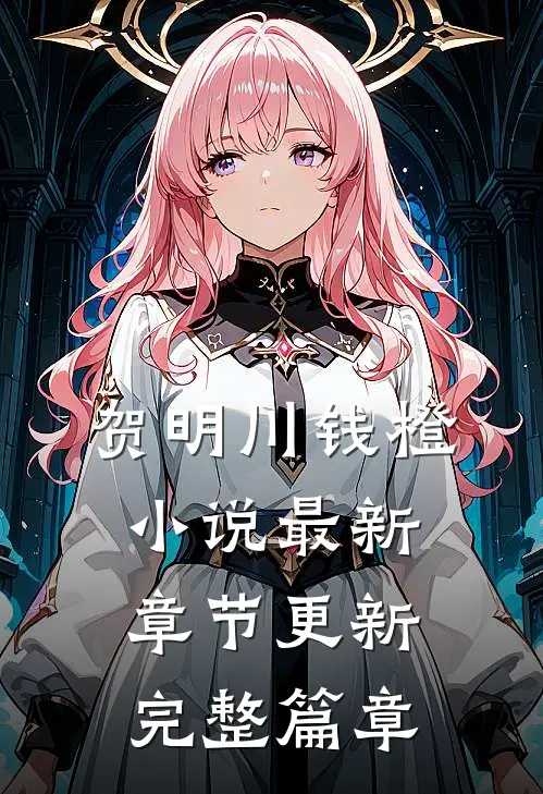 贺明川钱橙小说最新章节更新完整篇章