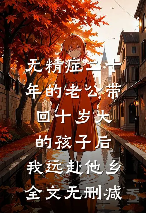 无精症二十年的老公带回十岁大的孩子后，我远赴他乡全文无删减