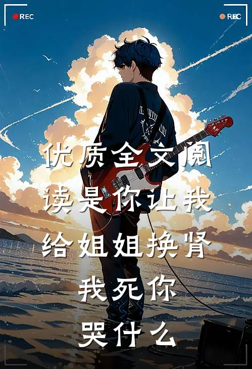 优质全文阅读是你让我给姐姐换肾，我死你哭什么