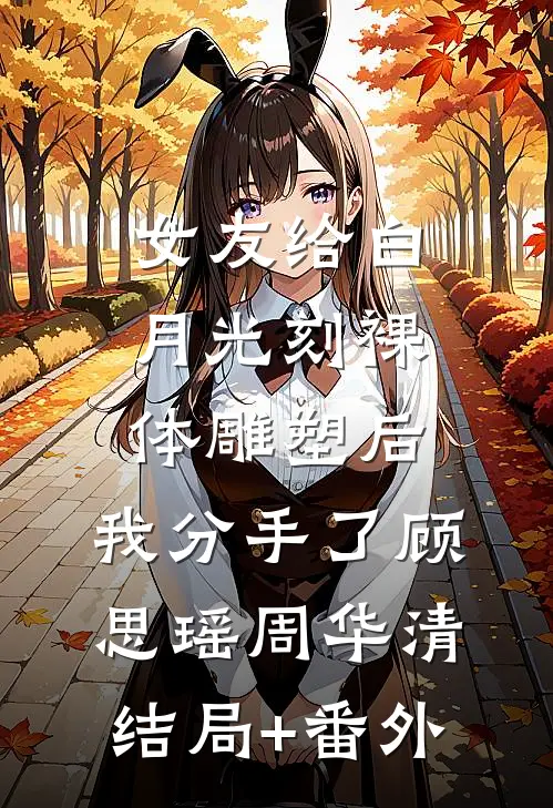 女友给白月光刻裸体雕塑后，我分手了顾思瑶周华清结局+番外