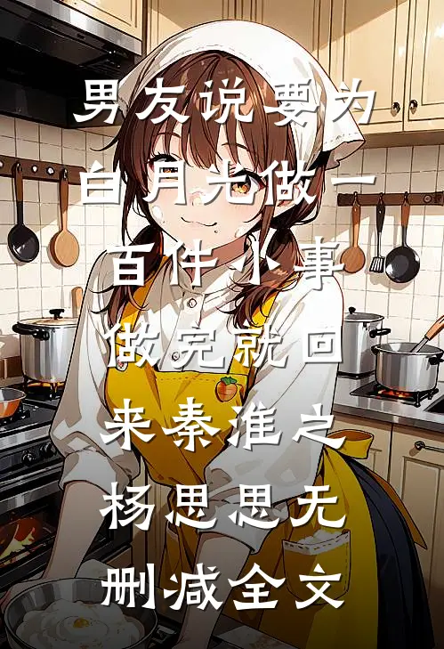 男友说要为白月光做一百件小事，做完就回来秦淮之杨思思无删减全文