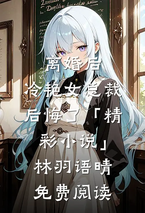 离婚后，冷艳女总裁后悔了「精彩小说」林羽语晴免费阅读