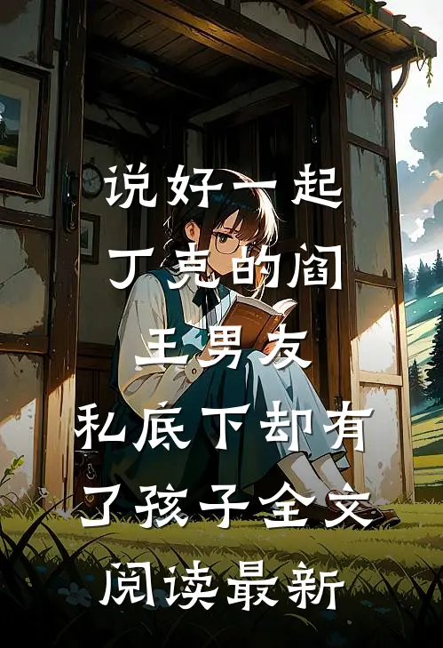说好一起丁克的阎王男友，私底下却有了孩子全文阅读最新