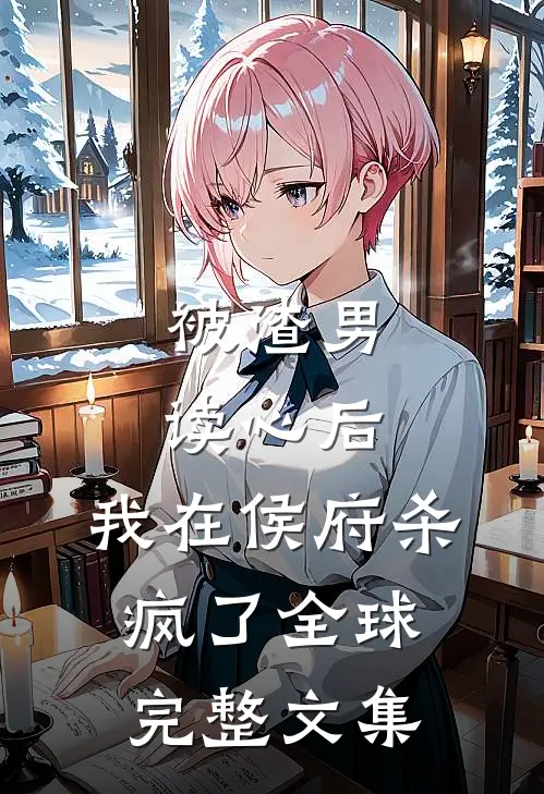 被渣男读心后，我在侯府杀疯了全球完整文集