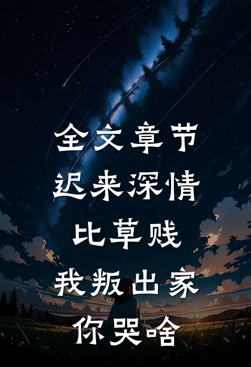 全文章节迟来深情比草贱，我叛出家你哭啥