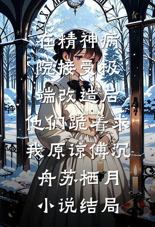 在精神病院接受极端改造后，他们跪着求我原谅傅沉舟苏栖月小说结局